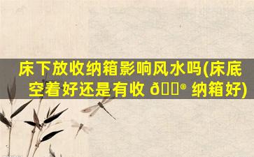 床下放收纳箱影响风水吗(床底空着好还是有收 💮 纳箱好)